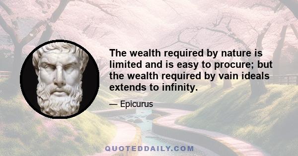 The wealth required by nature is limited and is easy to procure; but the wealth required by vain ideals extends to infinity.