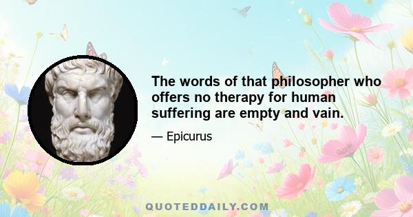 The words of that philosopher who offers no therapy for human suffering are empty and vain.