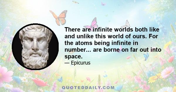 There are infinite worlds both like and unlike this world of ours. For the atoms being infinite in number... are borne on far out into space.