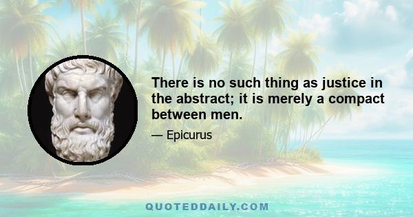 There is no such thing as justice in the abstract; it is merely a compact between men.