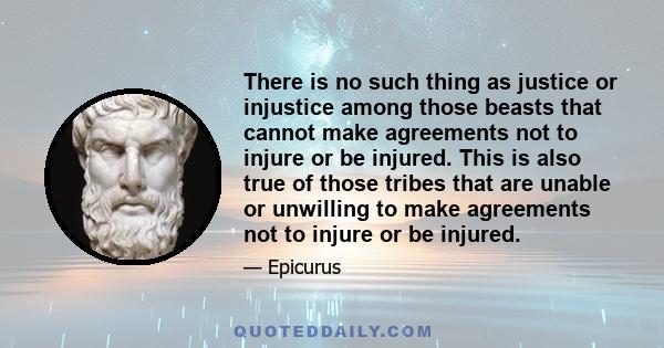 There is no such thing as justice or injustice among those beasts that cannot make agreements not to injure or be injured. This is also true of those tribes that are unable or unwilling to make agreements not to injure