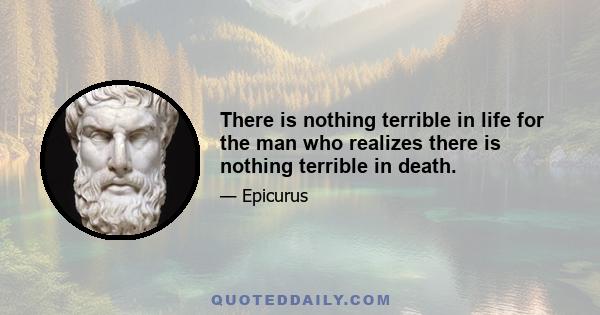 There is nothing terrible in life for the man who realizes there is nothing terrible in death.