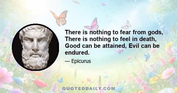 There is nothing to fear from gods, There is nothing to feel in death, Good can be attained, Evil can be endured.