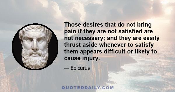 Those desires that do not bring pain if they are not satisfied are not necessary; and they are easily thrust aside whenever to satisfy them appears difficult or likely to cause injury.