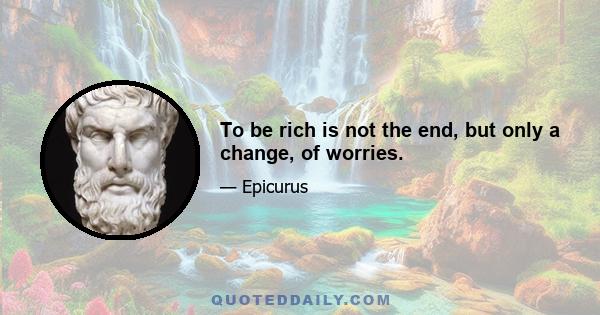 To be rich is not the end, but only a change, of worries.