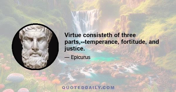 Virtue consisteth of three parts,--temperance, fortitude, and justice.