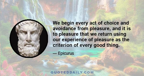 We begin every act of choice and avoidance from pleasure, and it is to pleasure that we return using our experience of pleasure as the criterion of every good thing.