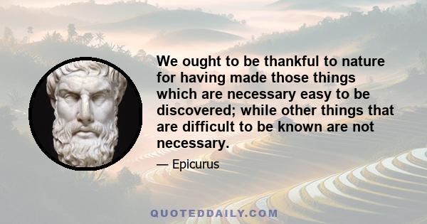 We ought to be thankful to nature for having made those things which are necessary easy to be discovered; while other things that are difficult to be known are not necessary.