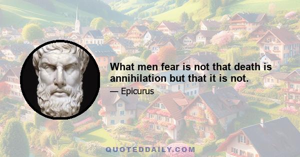 What men fear is not that death is annihilation but that it is not.