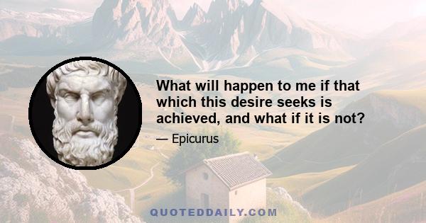 What will happen to me if that which this desire seeks is achieved, and what if it is not?