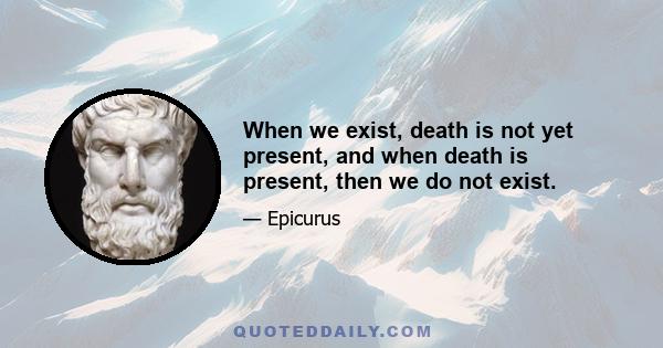 When we exist, death is not yet present, and when death is present, then we do not exist.