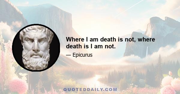 Where I am death is not, where death is I am not.