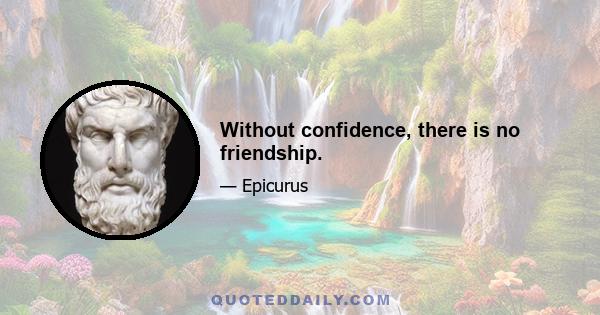 Without confidence, there is no friendship.