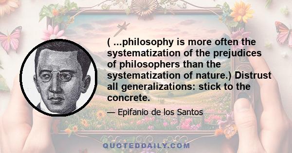 ( ...philosophy is more often the systematization of the prejudices of philosophers than the systematization of nature.) Distrust all generalizations: stick to the concrete.