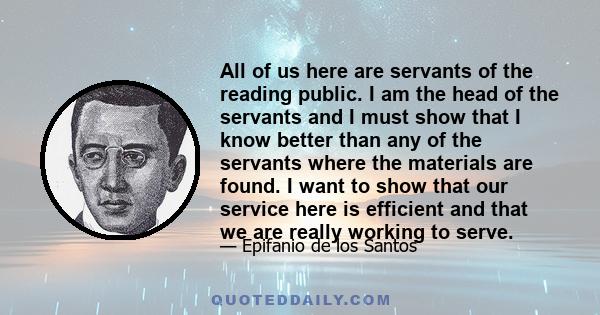 All of us here are servants of the reading public. I am the head of the servants and I must show that I know better than any of the servants where the materials are found. I want to show that our service here is