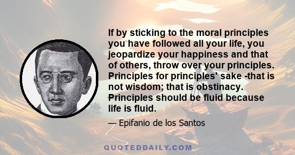 If by sticking to the moral principles you have followed all your life, you jeopardize your happiness and that of others, throw over your principles. Principles for principles' sake -that is not wisdom; that is