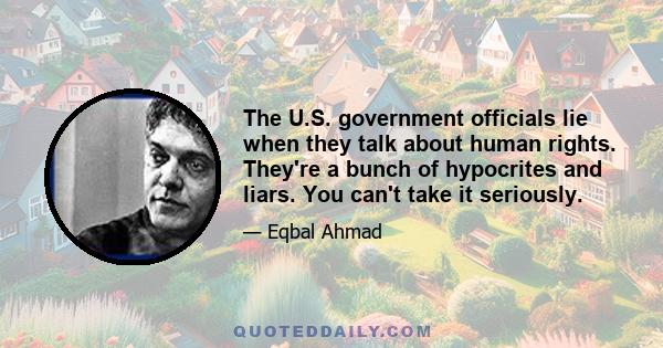 The U.S. government officials lie when they talk about human rights. They're a bunch of hypocrites and liars. You can't take it seriously.