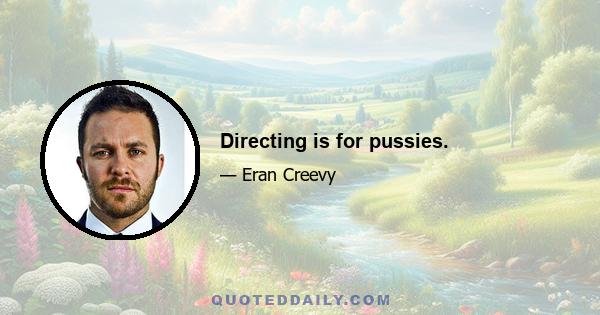 Directing is for pussies.