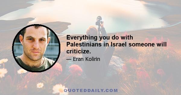 Everything you do with Palestinians in Israel someone will criticize.