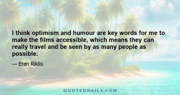 I think optimism and humour are key words for me to make the films accessible, which means they can really travel and be seen by as many people as possible.