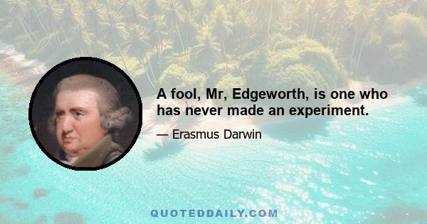 A fool, Mr, Edgeworth, is one who has never made an experiment.