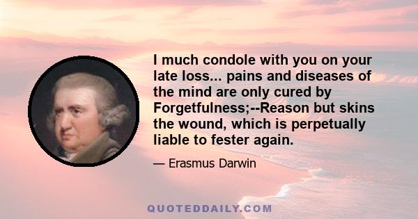 I much condole with you on your late loss... pains and diseases of the mind are only cured by Forgetfulness;--Reason but skins the wound, which is perpetually liable to fester again.