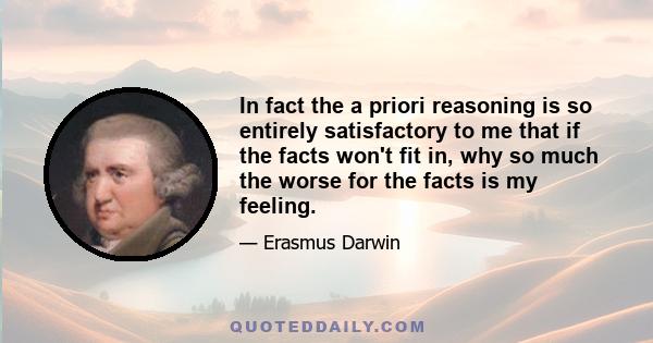 In fact the a priori reasoning is so entirely satisfactory to me that if the facts won't fit in, why so much the worse for the facts is my feeling.