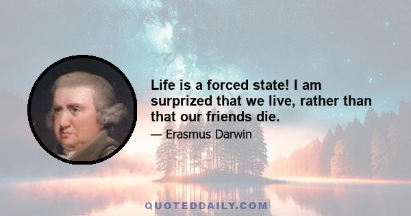 Life is a forced state! I am surprized that we live, rather than that our friends die.