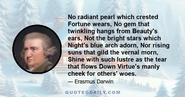 No radiant pearl which crested Fortune wears, No gem that twinkling hangs from Beauty's ears, Not the bright stars which Night's blue arch adorn, Nor rising suns that gild the vernal morn, Shine with such lustre as the