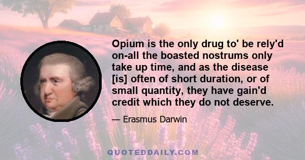 Opium is the only drug to' be rely'd on-all the boasted nostrums only take up time, and as the disease [is] often of short duration, or of small quantity, they have gain'd credit which they do not deserve.