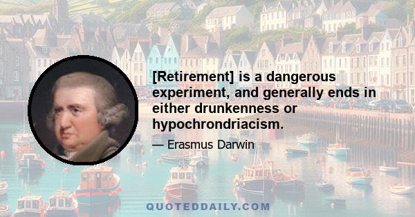 [Retirement] is a dangerous experiment, and generally ends in either drunkenness or hypochrondriacism.