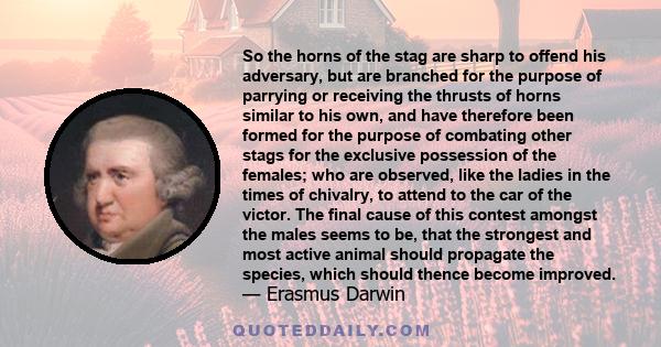 So the horns of the stag are sharp to offend his adversary, but are branched for the purpose of parrying or receiving the thrusts of horns similar to his own, and have therefore been formed for the purpose of combating