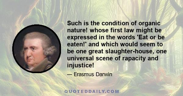 Such is the condition of organic nature! whose first law might be expressed in the words 'Eat or be eaten!' and which would seem to be one great slaughter-house, one universal scene of rapacity and injustice!