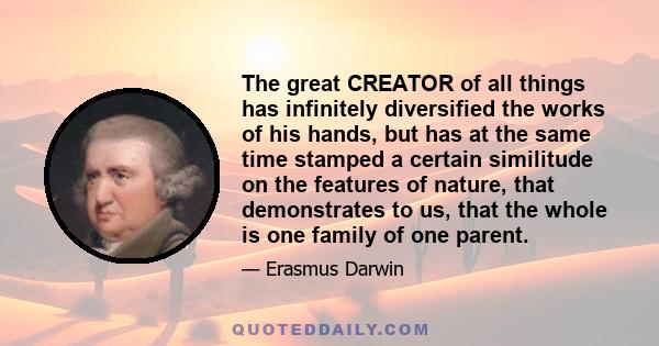 The great CREATOR of all things has infinitely diversified the works of his hands, but has at the same time stamped a certain similitude on the features of nature, that demonstrates to us, that the whole is one family