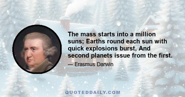 The mass starts into a million suns; Earths round each sun with quick explosions burst, And second planets issue from the first.