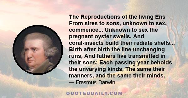 The Reproductions of the living Ens From sires to sons, unknown to sex, commence... Unknown to sex the pregnant oyster swells, And coral-insects build their radiate shells... Birth after birth the line unchanging runs,