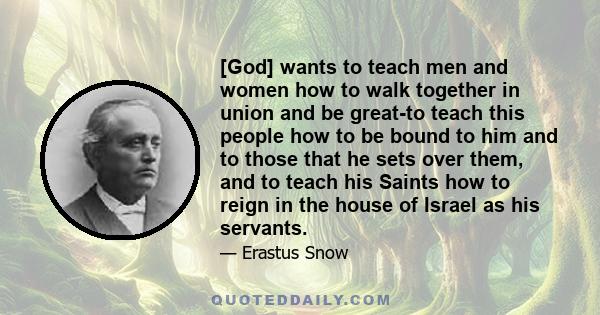 [God] wants to teach men and women how to walk together in union and be great-to teach this people how to be bound to him and to those that he sets over them, and to teach his Saints how to reign in the house of Israel