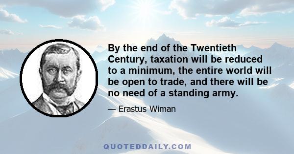 By the end of the Twentieth Century, taxation will be reduced to a minimum, the entire world will be open to trade, and there will be no need of a standing army.