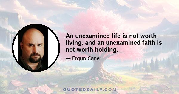 An unexamined life is not worth living, and an unexamined faith is not worth holding.