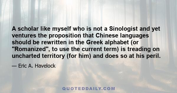 A scholar like myself who is not a Sinologist and yet ventures the proposition that Chinese languages should be rewritten in the Greek alphabet (or Romanized, to use the current term) is treading on uncharted territory