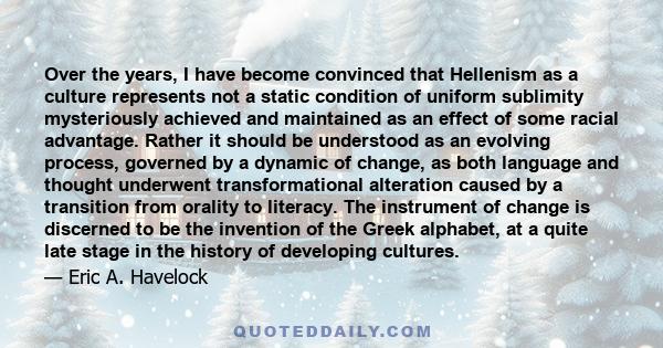 Over the years, I have become convinced that Hellenism as a culture represents not a static condition of uniform sublimity mysteriously achieved and maintained as an effect of some racial advantage. Rather it should be