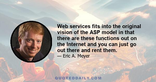 Web services fits into the original vision of the ASP model in that there are these functions out on the Internet and you can just go out there and rent them.