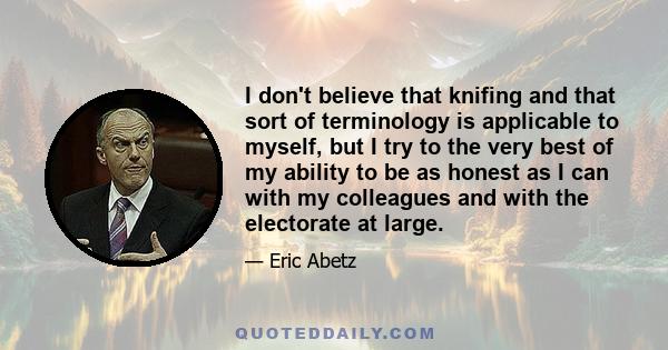 I don't believe that knifing and that sort of terminology is applicable to myself, but I try to the very best of my ability to be as honest as I can with my colleagues and with the electorate at large.