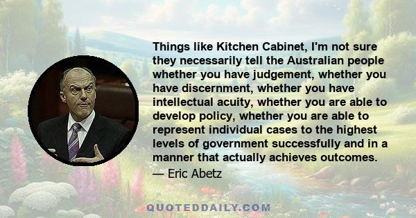 Things like Kitchen Cabinet, I'm not sure they necessarily tell the Australian people whether you have judgement, whether you have discernment, whether you have intellectual acuity, whether you are able to develop