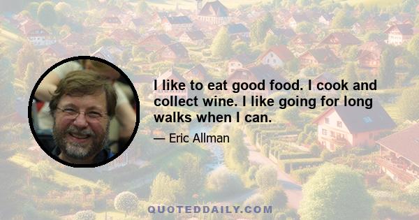 I like to eat good food. I cook and collect wine. I like going for long walks when I can.