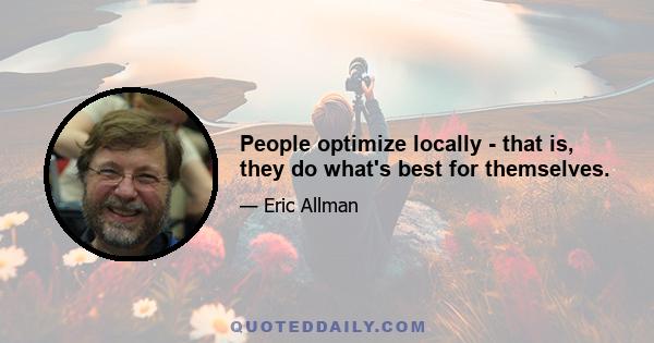 People optimize locally - that is, they do what's best for themselves.