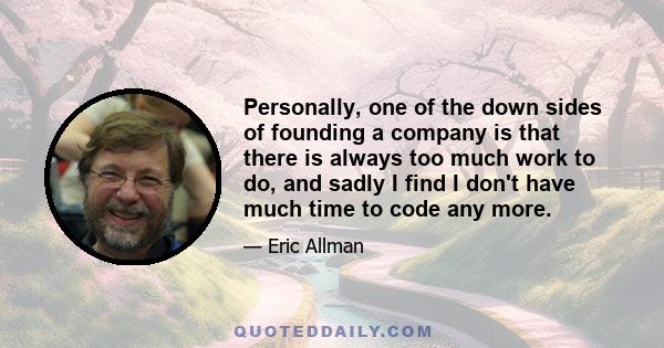 Personally, one of the down sides of founding a company is that there is always too much work to do, and sadly I find I don't have much time to code any more.