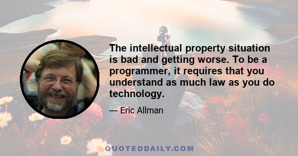 The intellectual property situation is bad and getting worse. To be a programmer, it requires that you understand as much law as you do technology.