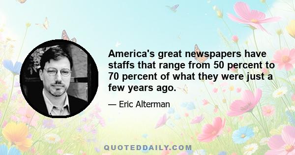 America's great newspapers have staffs that range from 50 percent to 70 percent of what they were just a few years ago.