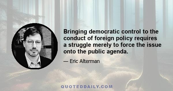 Bringing democratic control to the conduct of foreign policy requires a struggle merely to force the issue onto the public agenda.